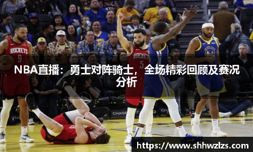 NBA直播：勇士对阵骑士，全场精彩回顾及赛况分析